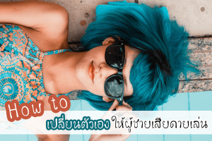 How to เปลี่ยนตัวเองให้ผู้ชายเสียดายเล่น